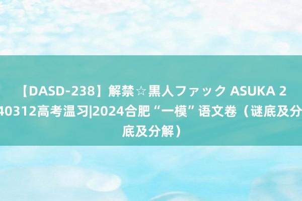 【DASD-238】解禁☆黒人ファック ASUKA 20240312高考温习|2024合肥“一模”语文卷（谜底及分解）