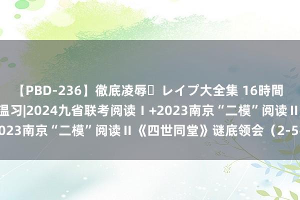 【PBD-236】徹底凌辱・レイプ大全集 16時間 第2集 20240306高考温习|2024九省联考阅读Ⅰ+2023南京“二模”阅读Ⅱ《四世同堂》谜底领会（2-5名校餐）