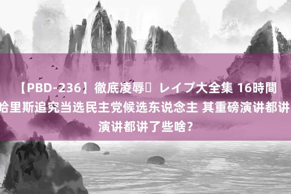 【PBD-236】徹底凌辱・レイプ大全集 16時間 第2集 哈里斯追究当选民主党候选东说念主 其重磅演讲都讲了些啥？