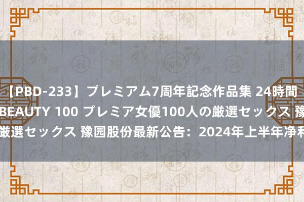 【PBD-233】プレミアム7周年記念作品集 24時間 PREMIUM STYLISH BEAUTY 100 プレミア女優100人の厳選セックス 豫园股份最新公告：2024年上半年净利润同比下落48.53%