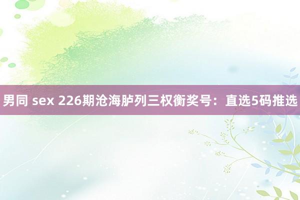 男同 sex 226期沧海胪列三权衡奖号：直选5码推选