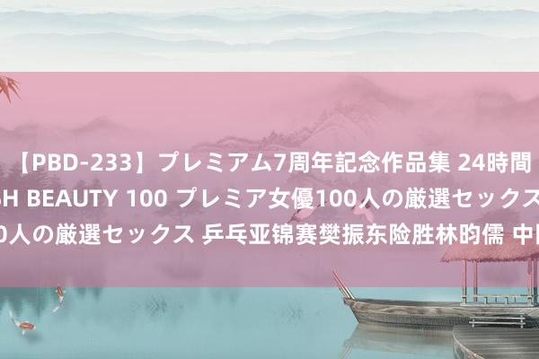 【PBD-233】プレミアム7周年記念作品集 24時間 PREMIUM STYLISH BEAUTY 100 プレミア女優100人の厳選セックス 乒乓亚锦赛樊振东险胜林昀儒 中国横扫夺男团冠军