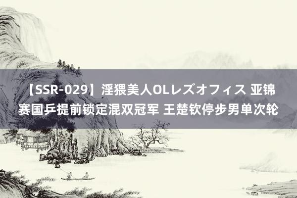 【SSR-029】淫猥美人OLレズオフィス 亚锦赛国乒提前锁定混双冠军 王楚钦停步男单次轮