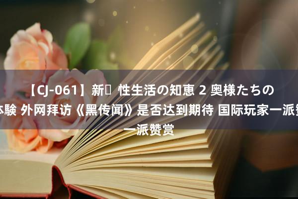 【CJ-061】新・性生活の知恵 2 奥様たちの性体験 外网拜访《黑传闻》是否达到期待 国际玩家一派赞赏