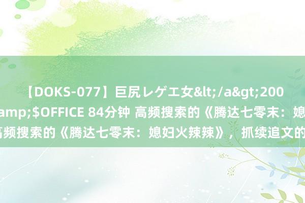 【DOKS-077】巨尻レゲエ女</a>2009-05-01OFFICE K’S&$OFFICE 84分钟 高频搜索的《腾达七零末：媳妇火辣辣》，抓续追文的能源来了！