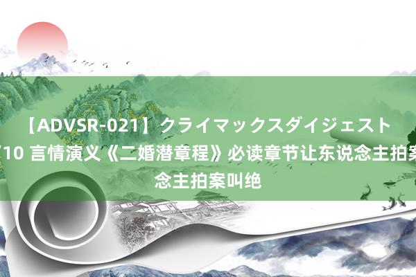 【ADVSR-021】クライマックスダイジェスト 姦鬼 ’10 言情演义《二婚潜章程》必读章节让东说念主拍案叫绝