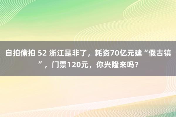 自拍偷拍 52 浙江是非了，耗资70亿元建“假古镇”，门票120元，你兴隆来吗？