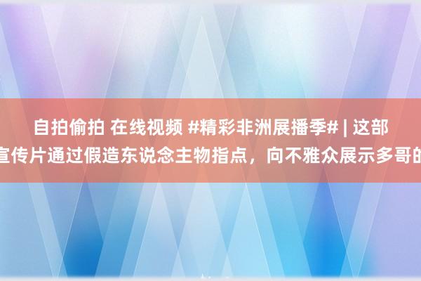 自拍偷拍 在线视频 #精彩非洲展播季# | 这部宣传片通过假造东说念主物指点，向不雅众展示多哥的