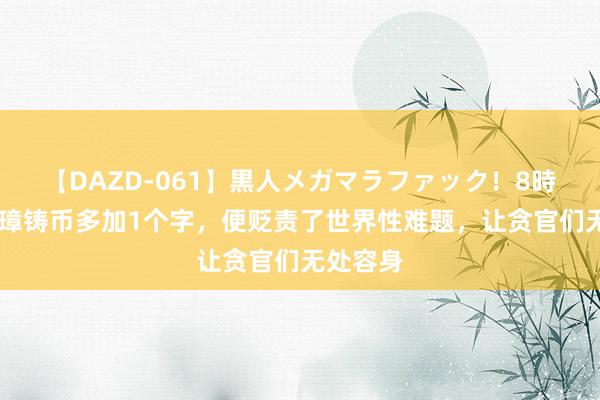 【DAZD-061】黒人メガマラファック！8時間 朱元璋铸币多加1个字，便贬责了世界性难题，让贪官们无处容身