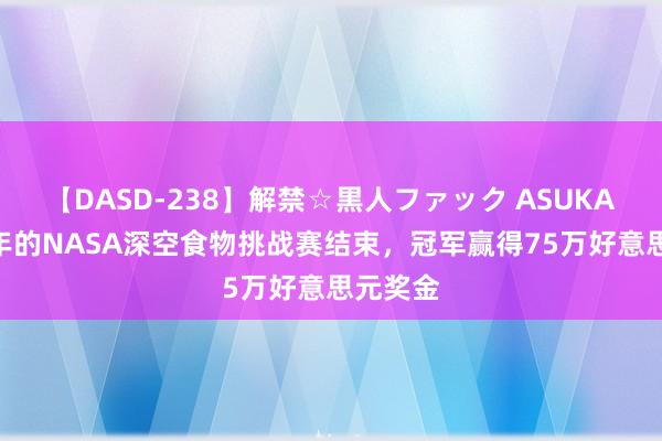 【DASD-238】解禁☆黒人ファック ASUKA 历时3年的NASA深空食物挑战赛结束，冠军赢得75万好意思元奖金