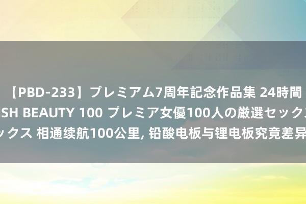 【PBD-233】プレミアム7周年記念作品集 24時間 PREMIUM STYLISH BEAUTY 100 プレミア女優100人の厳選セックス 相通续航100公里, 铅酸电板与锂电板究竟差异有多大, 深度认知为您揭秘真相