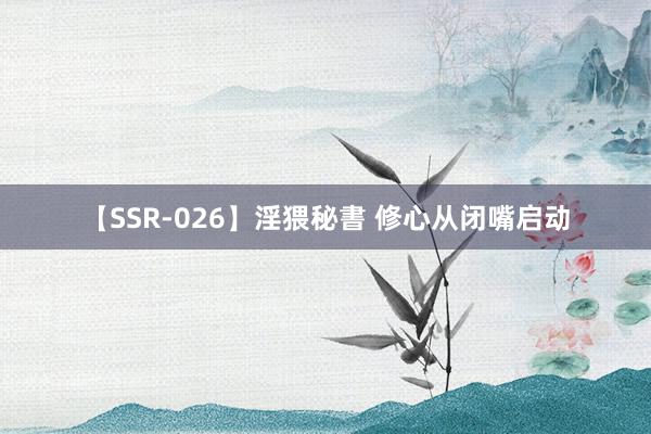 【SSR-026】淫猥秘書 修心从闭嘴启动