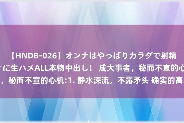 【HNDB-026】オンナはやっぱりカラダで射精する 厳選美巨乳ボディに生ハメALL本物中出し！ 成大事者，秘而不宣的心机:1. 静水深流，不露矛头 确实的高东说念主，