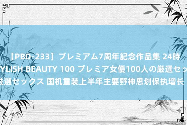 【PBD-233】プレミアム7周年記念作品集 24時間 PREMIUM STYLISH BEAUTY 100 プレミア女優100人の厳選セックス 国机重装上半年主要野神思划保执增长 塌实激动科技翻新重心职责